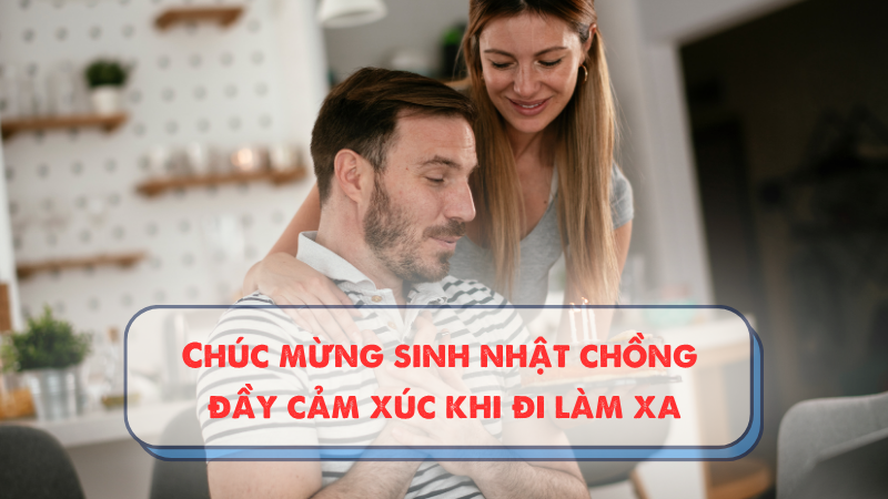Chúc mừng sinh nhật chồng đầy cảm xúc khi đi làm xa