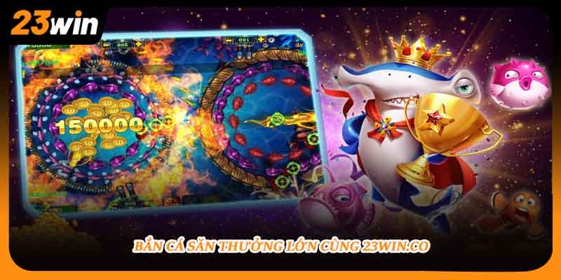 Bắn cá săn thưởng lớn cùng 23WIN.co