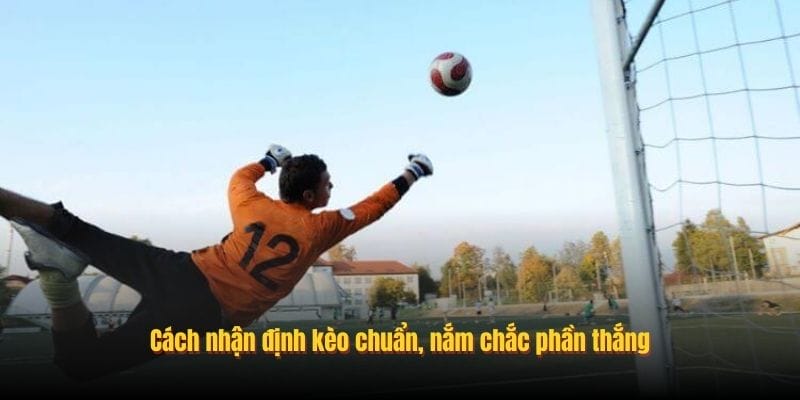 Cách nhận định kèo chuẩn, nắm chắc phần thắng