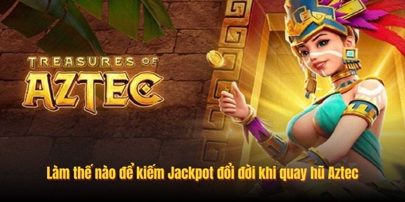 Làm thế nào để kiếm Jackpot đổi đời khi quay hũ Aztec
