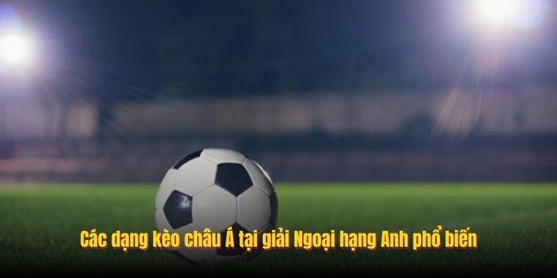 Các dạng kèo châu Á tại giải Ngoại hạng Anh phổ biến