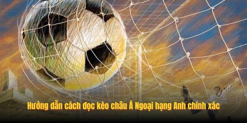 Hướng dẫn cách đọc kèo châu Á Ngoại hạng Anh chính xác